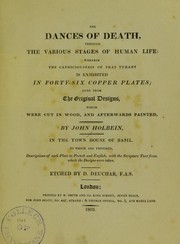 Cover of: The dances of death, through the various stages of human life: wherein the capriciousness of that tyrant is exhibited in forty-six copper plates; done from the original designs, which were cut in wood, and afterwards painted by John Holbein, in the Town Hall of Basil. To which are prefixed descriptions of each plate in French and English, with the Scripture text from which the designs were taken