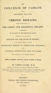 Cover of: The influence of climate in the prevention and cure of chronic diseases, more particularly of the chest and digestive organs : comprising an account of the principal places resorted to by invalids in England, the South of Europe : a comparative estimate of their respective merits in particular diseases, and general directions for invalids while travelling and residing abroad