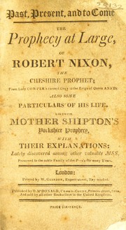 Cover of: Past, present, and to come. The prophecy at large, of Robert Nixon ... Also some particulars of his life. Likewise Mother Shipton's Yorkshire prophecy, with their explanations