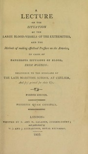 Cover of: A lecture on the situation of the large blood-vessels of the extremities, and the methods of making effectual pressure on the arteries, in cases of dangerous effusions of blood, from wounds; delivered to the scholars of the late Maritime School at Chelsea, and first printed for their use