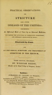 Cover of: Practical observations on stricture and other diseases of the urethra: describing an effectual mode of cure by an internal medicine, and proving the application of instruments unnecessary, and generally productive of injury, illustrated by cases : and on the origin, symptoms, and treatment of stricture in the rectum