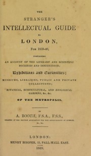 Cover of: The stranger's intellectual guide to London, for 1839-40, containing an account of the literary and scientific institutions; exhibitions and curiosities; museums, libraries, public and private collections; botanical, horticultural, and zoological gardens, &c. &c. of the metropolis by Booth, A. F.S.A.