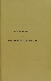 Cover of: A practical essay on stricture of the rectum; illustrated by cases, showing the connection of that disease with prolapsus of the rectum, irritation of the lungs, affections of the urinary organs, and of the uterus, fistula, &c.; to which is now added, some practical observations on piles, and the haemorrhoidal excrescence | Frederick Salmon