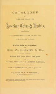 Cover of: Catalogue of a valuable collection of American coins & medals the property of Charles Clay ...: to be sold at auction, by Geo. A. Leavitt & Co., at their salesrooms ... on Tuesday, Wednesday, & Thursday evenings, December 5th, 6th, and 7th, 1871