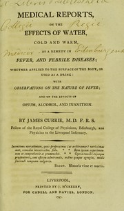 Medical reports, on the effects of water, cold and warm, as a remedy in fever, and febrile diseases; whether applied to the surface of the body, or used as a drink: with observations on the nature of fever; and on the effects of opium, alcohol, and inanition by Currie, James