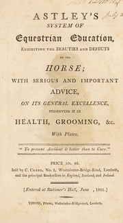 Cover of: Astley's system of equestrian education, exhibiting the beauties and defects of the horse. With serious and important advice, on its general excellence, preserving it in health, grooming, &c
