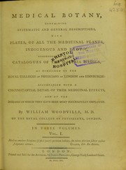 Cover of: Medical botany: containing systematic and general descriptions, with plates, of all the medicinal plants, indigenous and exotic, comprehended in the catalogues of the Materia Medica, as published by the Royal Colleges of Physicians of London and Edinburgh : accompanied with a circumstantial detail of their medicinal effects, and of the diseases in which they have been most successfully employed