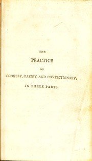 Cover of: The practice of cookery, pastry, and confectionary: in three parts ... With receipts for making wines, vinegars, ketchups, syrups, cordials, possets, &c. Lists of dinner and supper dishes; and of articles in season; and directions for carving, trussing, &c. Illustrated with plates