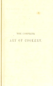 Cover of: The complete art of cookery: exhibited in a plain and easy manner, with directions for marketing, the seasons for meat, poultry, fish, game, etc