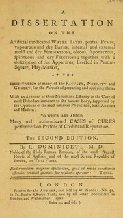 Cover of: A dissertation on the artificial medicated water baths, partial pumps, vapourous and dry baths, internal and external moist and dry fumigations, oleous, saponaceous, spirituous and dry frictions. Together with a description of the apparatus, erected in Panton-Square, Hay-Market ... To which are added, many ... cases of cures | Rhodomonte Dominiceti