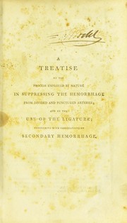 Cover of: Treatise on the process employed by nature in suppressing the hemorrhage from divided and punctured arteries: and on the use of the ligature; concluding with observations on secondary hemorrhage: the whole deduced from an extensive series of experiments, and illustrated by fifteen plates