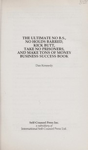 Cover of: The Ultimate No B.S., No Holds Barred, Kick Butt, Take No Prisoners, and Make Tons of Money Business Success Book (Self-Counsel Business Series) by Dan Kennedy