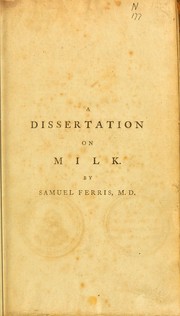 Cover of: A dissertation on milk.: In which an attempt is made to ascertain its natural use; to investigate experimentally its general nature and properties; and to explain its effects in the cure of various diseases ...