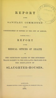 Cover of: Report of the sanitary committee of the commissioners of sewers of the city of London, together with a report of the medical officer of health on the objections raised by the Butchers' Trade Society to the bye-laws proposed for the regulation of slaughter-houses