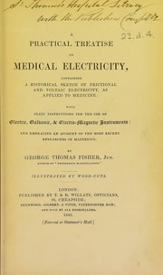 A practical treatise on medical electricity, containing a historical sketch of frictional and voltaic electricity, as applied to medicine by George Thomas Fisher