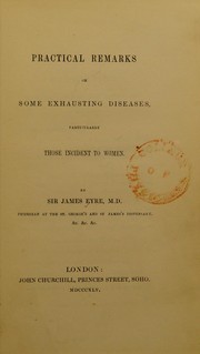 Practical remarks on some exhausting diseases, particularly those incident to women by Eyre, James, Sir, 1734-1799