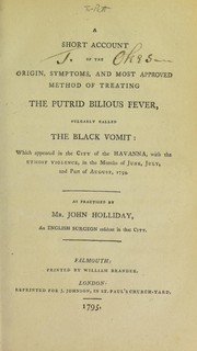 A short account of the origin, symptoms, and most approved method of treating the putrid bilious fever, vulgarly called the black vomit: which appeared in the city of the Havanna, with the utmost violence, in the months of June, July and part of August, 1794. As practiced by Mr. John Holliday, an English surgeon resident in that city by John Holliday