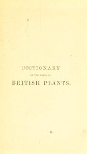 Cover of: Dictionary of the names of British plants: intended for the use of amateurs and beginners, as a help to the knowledge of the meaning and pronunciation of the scientific names of British wild flowers