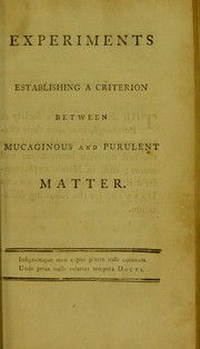 Cover of: Experiments establishing a criterion between mucaginous and purulent matter: and An account of the retrograde motions of the absorbent vessels of animals bodies in some diseases