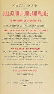 Cover of: Catalogue of the Collection of Coins and Medals of Ed. Frossard, of Irvington, N.Y.: Comprising Early Issues of the American Mint, Remarkable Alike for Beauty and Rarity : Colonial Coins, Pattern Pieces, Jacksonian and Feuchwanger Currency, Confederate Coins and Medals, A Set of 1974 Cents and Half Cents : American Medals, Silver; Fractional Currency, etc., etc. : Rare and Valuable Representitive of all Ages and Countries, in Gold, Silver, Platinum and Copper : To be Sold at Auction by Messrs. Bangs & Co., 739 & 741 Broadway, New York City, on Thursday and Friday, October 2d and 3d, 1884