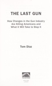 Cover of: The last gun: how changes in the gun industry are killing Americans and what it will take to stop it