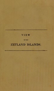 Cover of: A view of the ancient and present state of the Zetland Islands. Including their civil, political, and natural history; antiquities; and an account of their agriculture, fisheries, commerce, and the state of society and manners