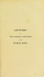 Cover of: Lectures on the general structure of the human body : and on the anatomy and functions of the skin delivered before the Royal College of Surgeons, in London, in the courses for 1823