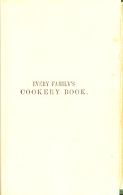 Cover of: Every family's cookery book: or, Plain and practical directions for properly preparing, cooking and serving-up all sorts of provisions, comprising meats, poultry, fish, game, and vegetable food ... directions for carving. The choosing and buying of fish, flesh and fowl