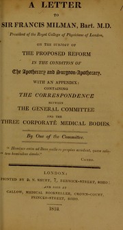 A letter to Sir Francis Milman, Bart. M.D. President of the Royal College of Physicians, on the subject of the proposed reform in the condition of the apothecary and surgeon-apothecary, with an appendix containing the correspondence between the general committee and the three corporate medical bodies, by one of the committee by Royal College of Physicians of London