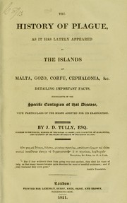 The history of plague as it has lately appeared in the islands of Malta, Gozo, Corfu, Cephalonia, &c : detailing important facts, illustrative of the specific contagion of that disease, with particulars of the means adopted for its eradication by J. D. Tully