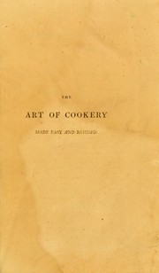 Cover of: The art of cookery made easy and refined: comprising ample directions for preparing every article requisite for furnishing the tables ofthe nobleman, gentleman, and tradesman