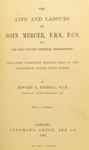 Cover of: The life and labours of John Mercer, F.R.S., F.S.C. etc., the self taught chemical philosopher: including numerous recipes used at the Oakenshaw Calico Print-Works