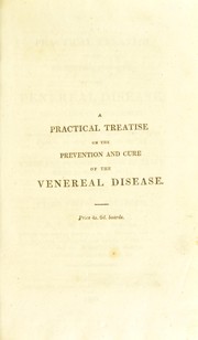 Cover of: A practical treatise on the prevention and cure of the venereal disease; particularly its consequences ... in which a mild and successful mode of treatment is pointed out