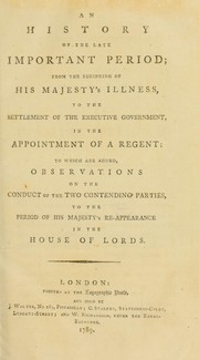 Cover of: An history of the late important period: from the beginning of His Majesty's illness, to the settlement of the executive government, in the appointment of a regent. To which are added, observations on the conduct of the two contending parties to the period of His Majesty's re-appearance in the House of Lords