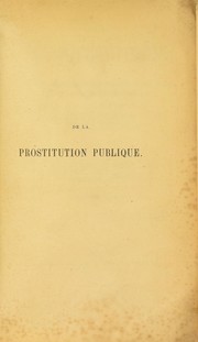 Cover of: De la prostitution publique et parallèle complet de la prostitution romaine et de la prostitution contemporaine: suivis d'une étude sur le dispensaire de salubrité de Bordeaux, d'une statistique des vénériens dans la garnison de Bordeaux, et d'un essai de statistique de l'infection vénérienne dans les garnisons de l'Empire français.