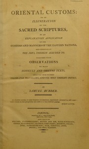 Oriental customs: or an illustration of the sacred Scriptures, by an explanatory application of the customs and manners of the Eastern nations, and especially the Jews. Therein alluded to, together with observations on many difficult and obscure texts, collected from the most celebrated travellers, and the most eminent critics by Samuel Burder