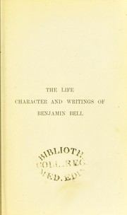 Cover of: The life, character & writings of Benjamin Bell, F.R.C.S.E., F.R.S.E., author of "A system of surgery", and other works