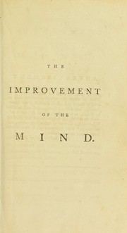 Cover of: The improvement of the mind, or, A supplement to the art of logic: containing a variety of remarks and rules for the attainment and communication of useful knowledge, in religion, in the sciences, and in common life
