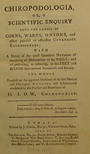 Cover of: Chiropodologia, or, A scientific enquiry into the causes of corns, warts, onions, and other painful or offensive cutaneous excrescences: with a detail of the most successful methods of removing all deformities of the nails; and of preserving, or restoring, to the feet and hands their natural soundness and beauty. The whole ... systematically confirmed by the practice and experience of D. Low, chiropodist