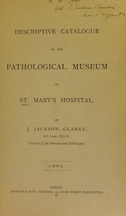 Descriptive catalogue of the Pathological Museum of St. Mary's Hospital by J. Jackson Clarke