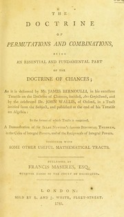 Cover of: The doctrine of permutations and combinations, being an essential and fundamental part of the doctrine of chances; as it is delivered by Mr. James Bernoulli, in his excellent treatise on the doctrine of chances, intitled, Ars conjectandi, and by the celebrated Dr. John Wallis, of Oxford, in a tract intitled from the subject, and published at the end of his Treatise on algebra: in the former of which tracts is contained, a demonstration of Sir Isaac Newton's famous binomial theorem, in the cases of integral powers, and of the reciprocals of integral powers. Together with some other useful mathematical tracts by Francis Maseres