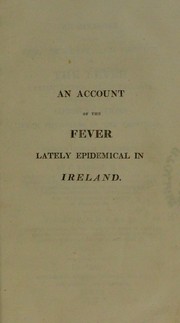 Cover of: An account of the rise, progress, and decline of the fever lately epidemical in Ireland: together with communications from physicians in the provinces, and various official documents