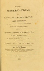 Cover of: Further observations on strictures of the rectum: with remarks on the opinions of some late writers relative to the situation of the disease; and also on spasmodic constriction of the sphincter ani; with a translation of part of M. Boyer's valuable paper on that complaint: accompanied with several cases, and an engraving .