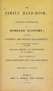 Cover of: The family hand-book; or practical information in domestic economy; including cookery, household management, and all other subjects connected with the health, comfort and expenditure of a family: with a collection of choice receipts and valuable hints