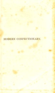 Cover of: Modern confectionary; containing receipts for drying and candying, comfits, cakes, preserves, liqueuers, ices, jellies, creams, sponges, pastes, potted meats, pickles, wines, etc., etc., etc