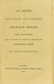 Cover of: An inquiry into the nature and pathology of granular disease of the kidney, and its mode of action in producing albuminous urine