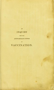 Cover of: An inquiry into the antivariolous power of vaccination: in which, from the state of the phenomena, and the occurrence of a great variety of cases, the most serious doubts are suggested of the efficacy of the whole practice, and its powers at best proved to be only temporary, from which also will appear, the necessity of, and proper period for again submitting to, inoculation with variolous virus