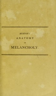 Cover of: The anatomy of melancholy, what it is, with all the kinds, causes, symptomes, prognostics, and several cures of it: In three partitions. With their several sections, members, and subsections, philosophically, medicinally, historically opened and cut up