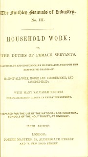 Cover of: Household work; or, The duties of female servants: practically and economically illustrated, through the respective grades of maid-of-all-work, house and parlour-maid, and laundry-maid: with many valuable recipes for facilitating labour in every department; prepared for the use of the National and Industrial Schools of the Holy Trinity, at Finchley
