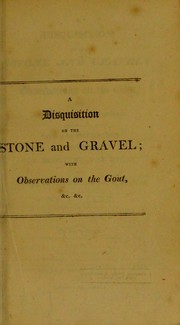 Cover of: A disquisition of the stone and gravel, together with strictures on the gout, when combined with those disorders; pointing out a safe and efficacious solvent for reducing the stone, and correcting the calculous diathesis in the habit